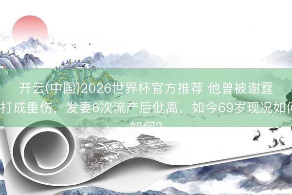 开云(中国)2026世界杯官方推荐 他曾被谢霆锋打成重伤，发妻6次流产后仳离，如今69岁现况如何？