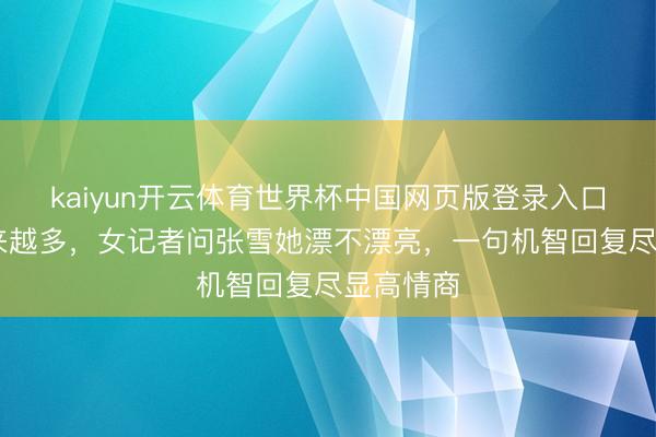 kaiyun开云体育世界杯中国网页版登录入口 蛊卦越来越多，女记者问张雪她漂不漂亮，一句机智回复尽显高情商