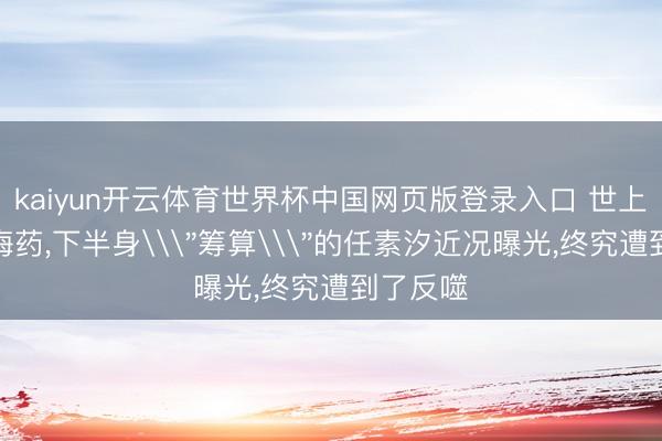 kaiyun开云体育世界杯中国网页版登录入口 世上莫得后悔药,下半身\