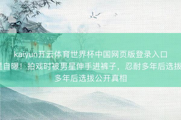 kaiyun开云体育世界杯中国网页版登录入口 香港女星自曝！拍戏时被男星伸手进裤子，忍耐多年后选拔公开真相