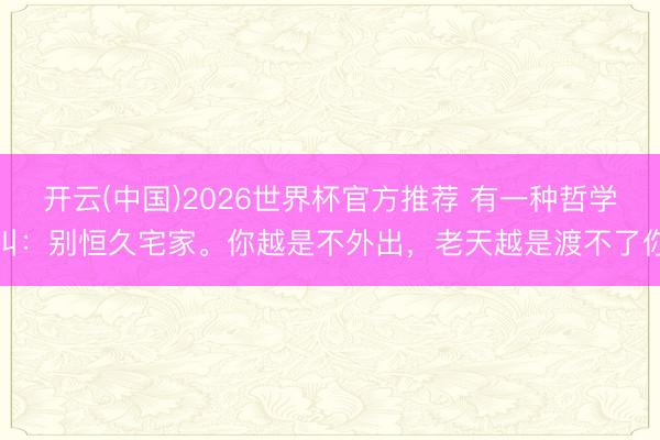 开云(中国)2026世界杯官方推荐 有一种哲学叫：别恒久宅家。你越是不外出，老天越是渡不了你