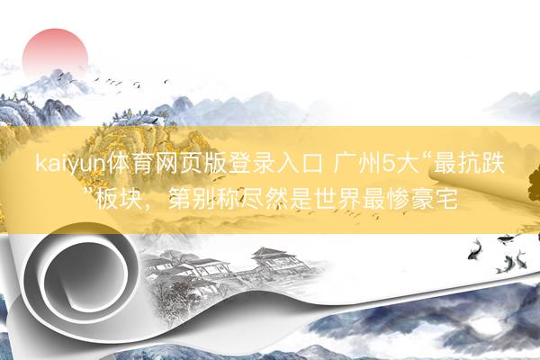 kaiyun体育网页版登录入口 广州5大“最抗跌”板块，第别称尽然是世界最惨豪宅