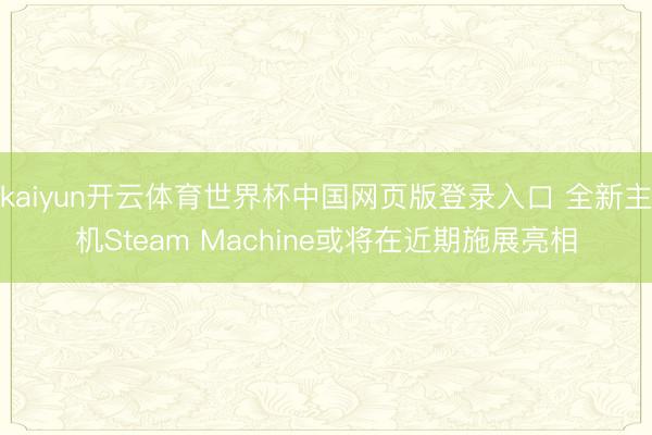 kaiyun开云体育世界杯中国网页版登录入口 全新主机Steam Machine或将在近期施展亮相