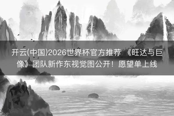 开云(中国)2026世界杯官方推荐 《旺达与巨像》团队新作东视觉图公开！愿望单上线
