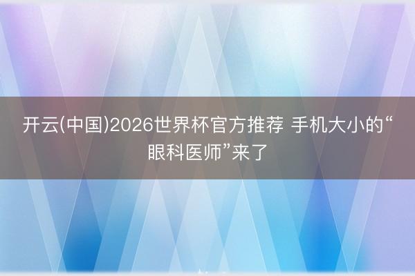 开云(中国)2026世界杯官方推荐 手机大小的“眼科医师”来了