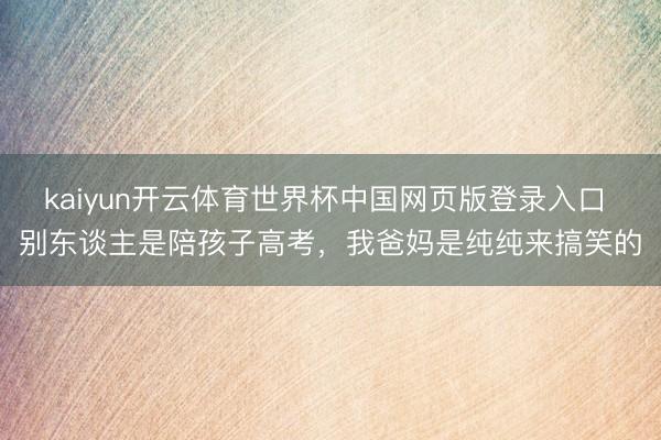 kaiyun开云体育世界杯中国网页版登录入口 别东谈主是陪孩子高考,我爸妈是纯纯来搞笑的