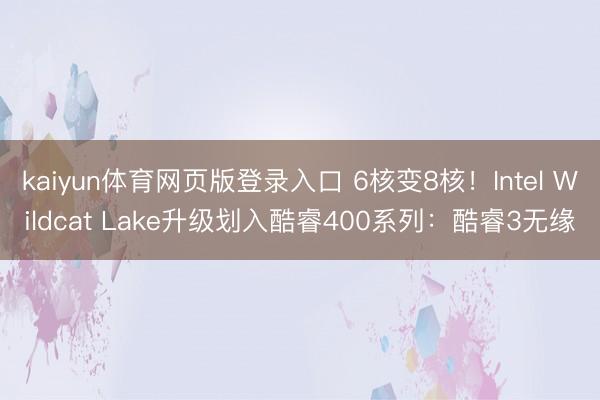 kaiyun体育网页版登录入口 6核变8核！Intel Wildcat Lake升级划入酷睿400系列：酷睿3无缘