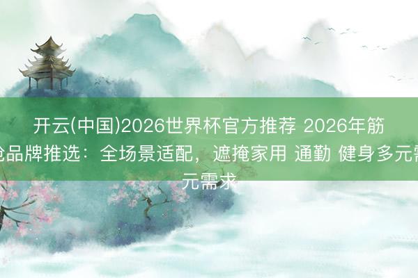 开云(中国)2026世界杯官方推荐 2026年筋膜枪品牌推选：全场景适配，遮掩家用 通勤 健身多元需求