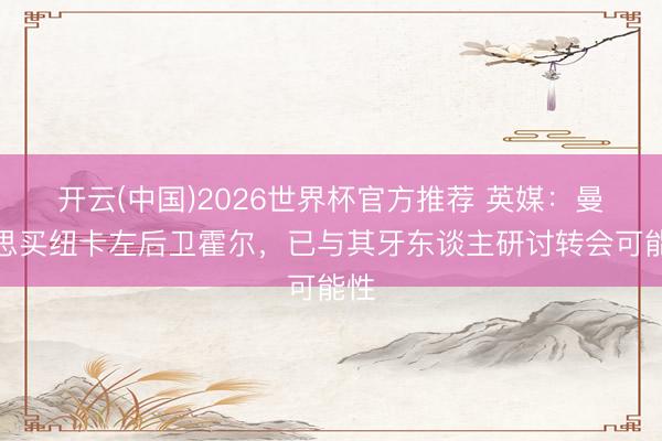 开云(中国)2026世界杯官方推荐 英媒：曼联思买纽卡左后卫霍尔，已与其牙东谈主研讨转会可能性