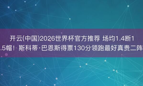 开云(中国)2026世界杯官方推荐 场均1.4断1.5帽！斯科蒂·巴恩斯得票130分领跑最好真贵二阵