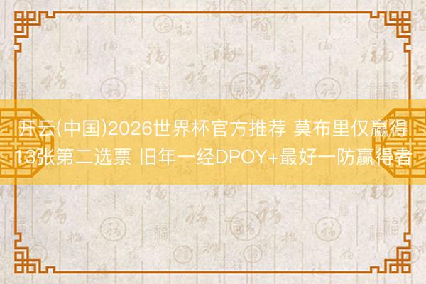 开云(中国)2026世界杯官方推荐 莫布里仅赢得13张第二选票 旧年一经DPOY+最好一防赢得者