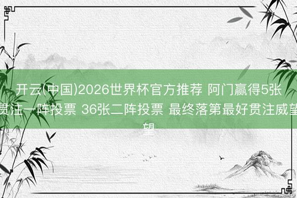 开云(中国)2026世界杯官方推荐 阿门赢得5张贯注一阵投票 36张二阵投票 最终落第最好贯注威望