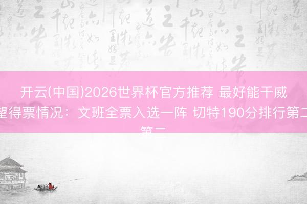 开云(中国)2026世界杯官方推荐 最好能干威望得票情况：文班全票入选一阵 切特190分排行第二