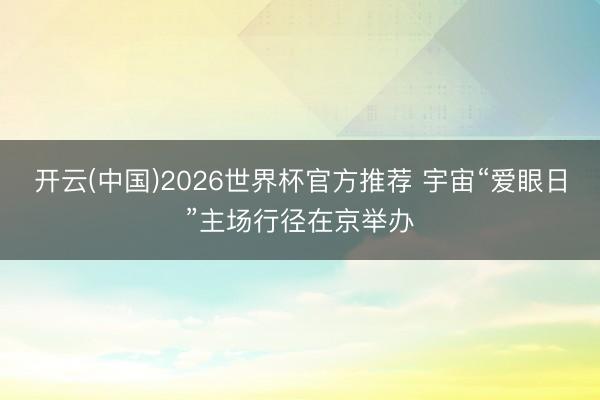开云(中国)2026世界杯官方推荐 宇宙“爱眼日”主场行径在京举办