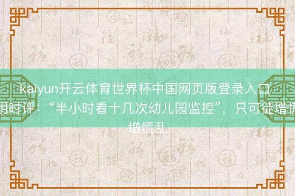 kaiyun开云体育世界杯中国网页版登录入口 光明时评：“半小时看十几次幼儿园监控”，只可徒增慌乱