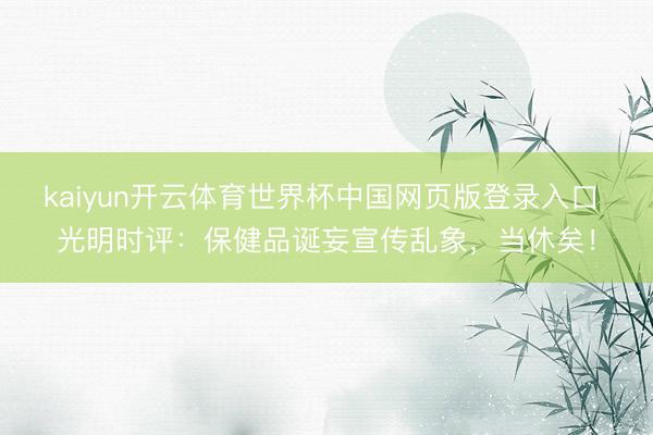 kaiyun开云体育世界杯中国网页版登录入口 光明时评：保健品诞妄宣传乱象，当休矣！