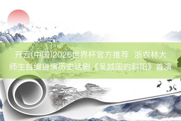 开云(中国)2026世界杯官方推荐  浙农林大师生自编自演历史话剧《吴越国的斜阳》首演