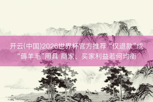 开云(中国)2026世界杯官方推荐 “仅退款”成“薅羊毛”用具 商家、买家利益若何均衡