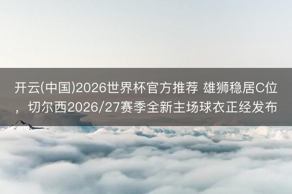 开云(中国)2026世界杯官方推荐 雄狮稳居C位,切尔西2026/27赛季全新主场球衣正经发布