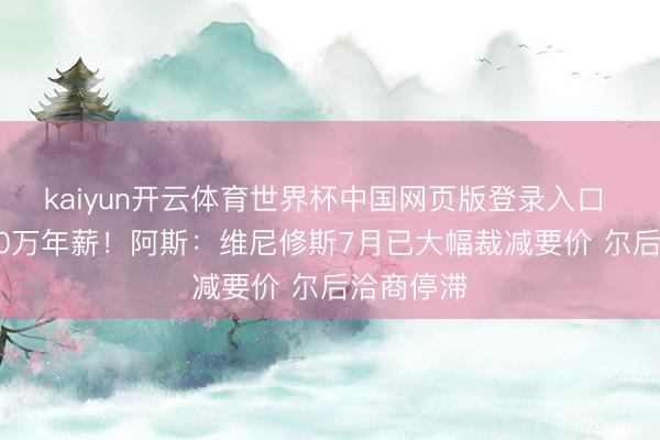 kaiyun开云体育世界杯中国网页版登录入口 曾要3000万年薪！阿斯：维尼修斯7月已大幅裁减要价 尔后洽商停滞