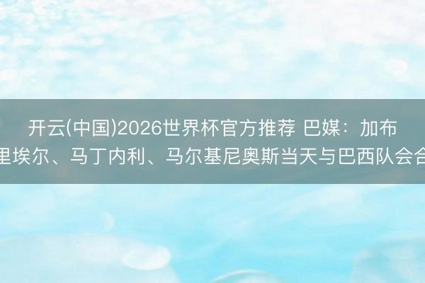 开云(中国)2026世界杯官方推荐 巴媒：加布里埃尔、马丁内利、马尔基尼奥斯当天与巴西队会合