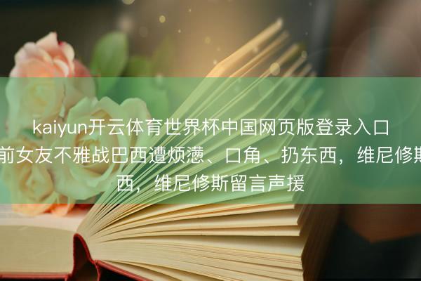 kaiyun开云体育世界杯中国网页版登录入口 维尼修斯前女友不雅战巴西遭烦懑、口角、扔东西,维尼修斯留言声援