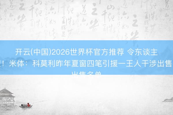 开云(中国)2026世界杯官方推荐 令东谈主失望！米体：科莫利昨年夏窗四笔引援一王人干涉出售名单