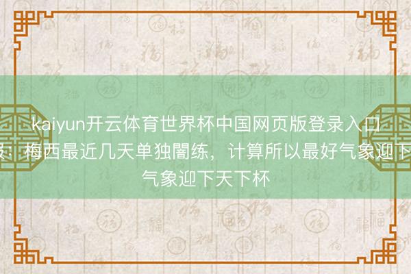 kaiyun开云体育世界杯中国网页版登录入口 奥莱报：梅西最近几天单独闇练，计算所以最好气象迎下天下杯