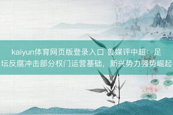 kaiyun体育网页版登录入口 鲁媒评中超：足坛反腐冲击部分权门运营基础，新兴势力强势崛起