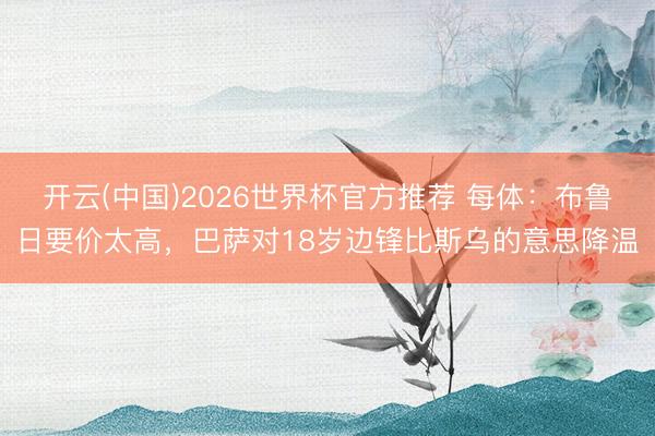 开云(中国)2026世界杯官方推荐 每体:布鲁日要价太高,巴萨对18岁边锋比斯乌的意思降温