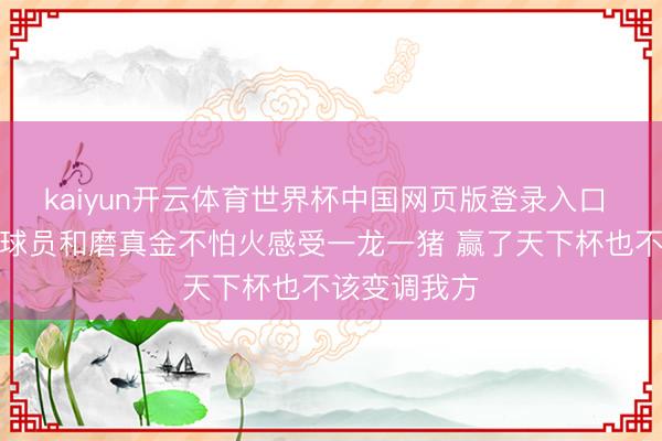 kaiyun开云体育世界杯中国网页版登录入口 斯卡洛尼：球员和磨真金不怕火感受一龙一猪 赢了天下杯也不该变调我方