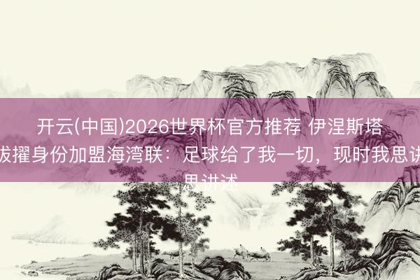 开云(中国)2026世界杯官方推荐 伊涅斯塔以拔擢身份加盟海湾联：足球给了我一切，现时我思讲述