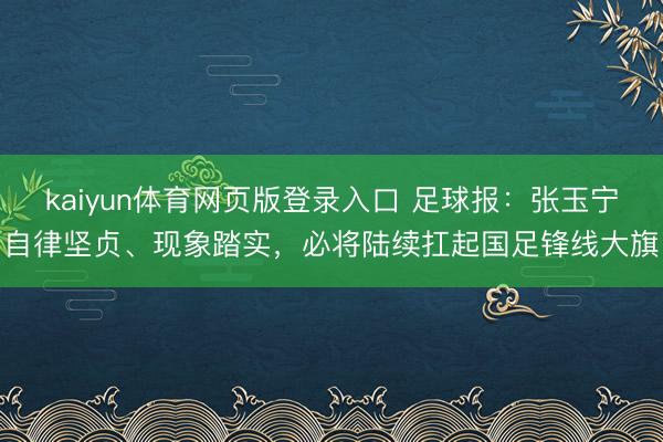 kaiyun体育网页版登录入口 足球报:张玉宁自律坚贞、现象踏实,必将陆续扛起国足锋线大旗