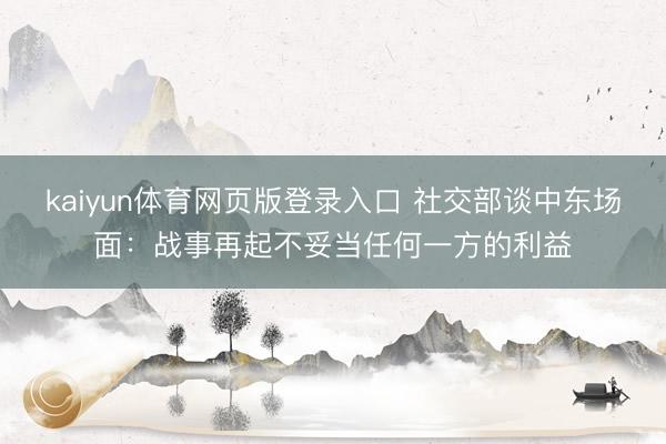 kaiyun体育网页版登录入口 社交部谈中东场面：战事再起不妥当任何一方的利益