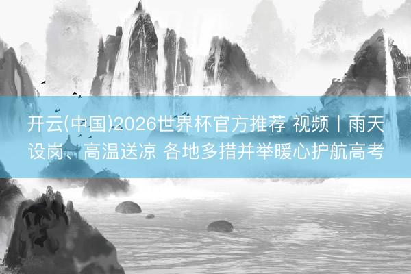 开云(中国)2026世界杯官方推荐 视频丨雨天设岗、高温送凉 各地多措并举暖心护航高考