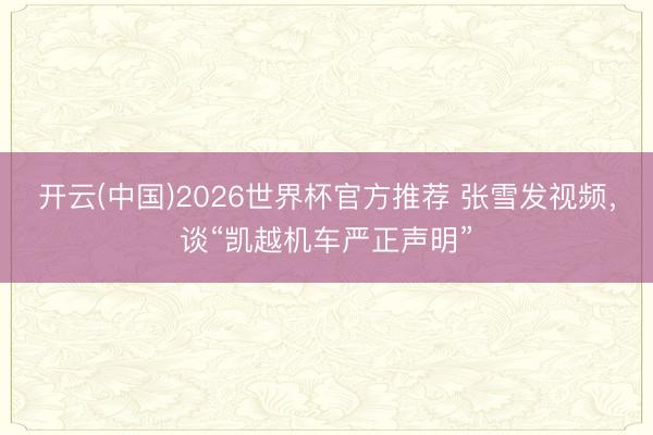 开云(中国)2026世界杯官方推荐 张雪发视频，谈“凯越机车严正声明”