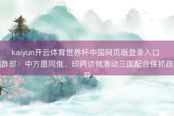 kaiyun开云体育世界杯中国网页版登录入口 酬酢部:中方愿同俄、印两边就激动三国配合保抓疏导