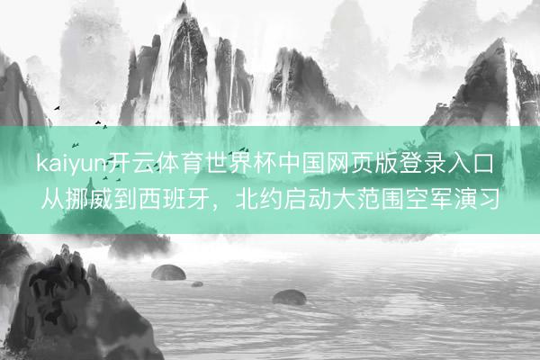 kaiyun开云体育世界杯中国网页版登录入口 从挪威到西班牙,北约启动大范围空军演习