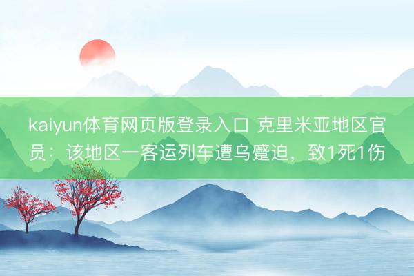 kaiyun体育网页版登录入口 克里米亚地区官员：该地区一客运列车遭乌蹙迫，致1死1伤