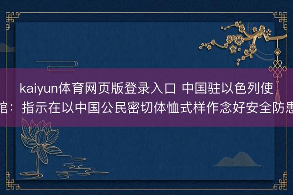 kaiyun体育网页版登录入口 中国驻以色列使馆：指示在以中国公民密切体恤式样作念好安全防患