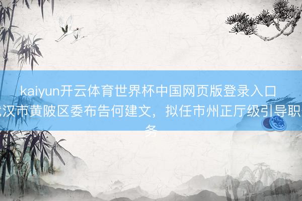 kaiyun开云体育世界杯中国网页版登录入口 武汉市黄陂区委布告何建文，拟任市州正厅级引导职务
