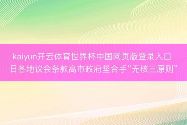 kaiyun开云体育世界杯中国网页版登录入口 日各地议会条款高市政府坚合手“无核三原则”