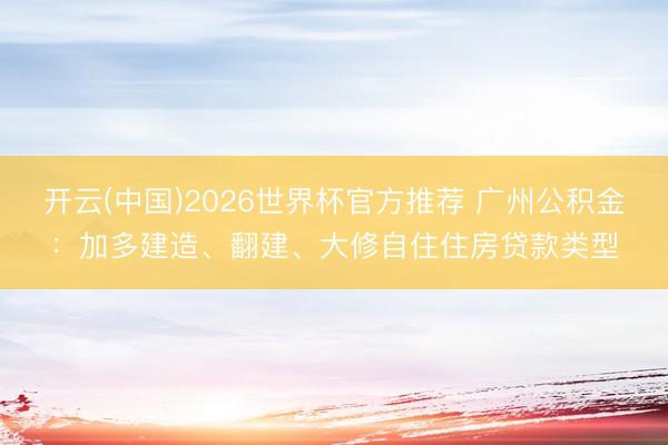 开云(中国)2026世界杯官方推荐 广州公积金：加多建造、翻建、大修自住住房贷款类型