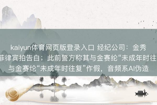 kaiyun体育网页版登录入口 经纪公司：金秀贤将追究总结，相关赴菲律宾拍告白；此前警方称其与金赛纶“未成年时往复”作假，音频系AI伪造