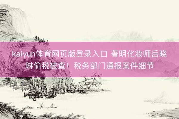 kaiyun体育网页版登录入口 著明化妆师岳晓琳偷税被查!税务部门通报案件细节
