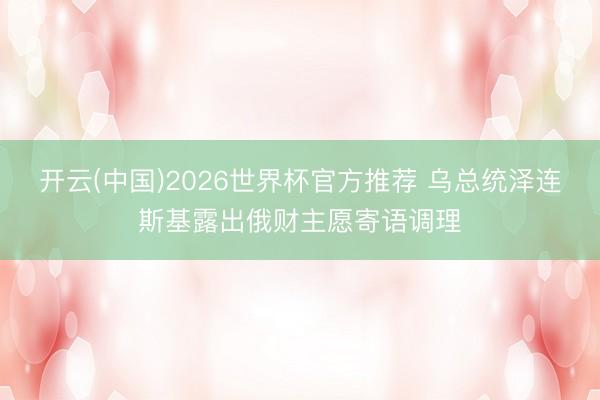 开云(中国)2026世界杯官方推荐 乌总统泽连斯基露出俄财主愿寄语调理