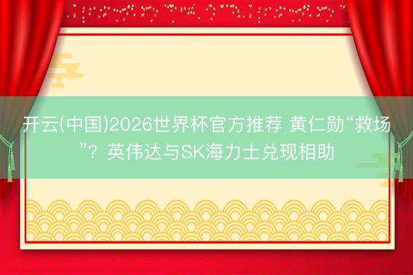 开云(中国)2026世界杯官方推荐 黄仁勋“救场”？英伟达与SK海力士兑现相助