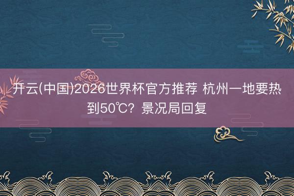 开云(中国)2026世界杯官方推荐 杭州一地要热到50℃?景况局回复
