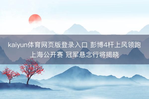 kaiyun体育网页版登录入口 彭博4杆上风领跑上海公开赛 冠军悬念行将揭晓