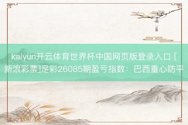 kaiyun开云体育世界杯中国网页版登录入口 [新浪彩票]足彩26085期盈亏指数：巴西重心防平